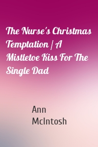 The Nurse's Christmas Temptation / A Mistletoe Kiss For The Single Dad
