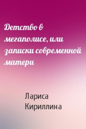 Обложка книги «Детство в мегаполисе, или записки современной матери» — Лариса Кириллина