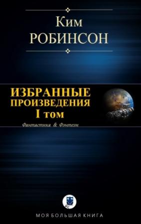Обложка книги «ИЗБРАННЫЕ ПРОИЗВЕДЕНИЯ. I том» — Ким Робинсон