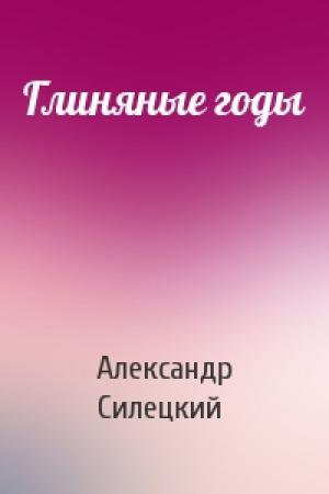 Обложка книги «Глиняные годы» — Александр Силецкий