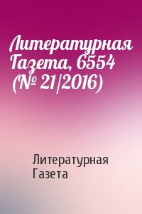 Литературная Газета - Литературная Газета, 6554 (№ 21/2016)
