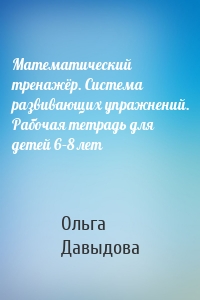 Математический тренажёр. Система развивающих упражнений. Рабочая тетрадь для детей 6–8 лет