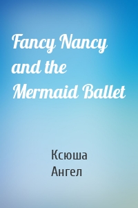 Fancy Nancy and the Mermaid Ballet