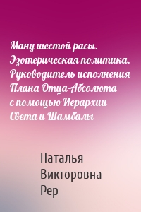 Ману шестой расы. Эзотерическая политика. Руководитель исполнения Плана Отца-Абсолюта с помощью Иерархии Света и Шамбалы