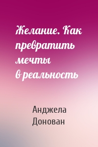 Желание. Как превратить мечты в реальность