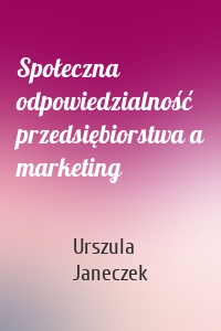 Społeczna odpowiedzialność przedsiębiorstwa a marketing