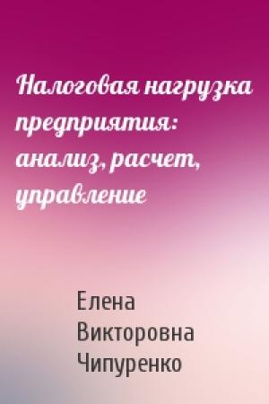 Обложка книги «Налоговая нагрузка предприятия: анализ, расчет, управление» — Елена Викторовна Чипуренко