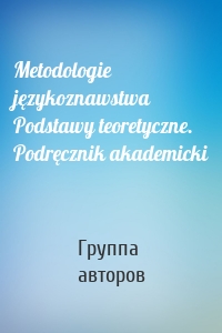 Metodologie językoznawstwa Podstawy teoretyczne. Podręcznik akademicki