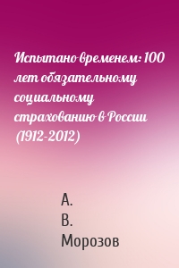 Испытано временем: 100 лет обязательному социальному страхованию в России (1912-2012)