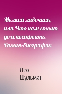 Мелкий лавочник, или Что нам стоит дом построить. Роман-биография