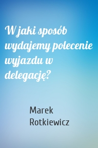 W jaki sposób wydajemy polecenie wyjazdu w delegację?