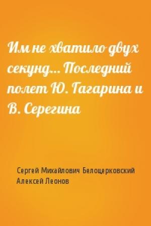 Обложка книги «Им не хватило двух секунд… Последний полет Ю. Гагарина и В. Серегина» — Сергей Михайлович Белоцерковский, Алексей Леонов