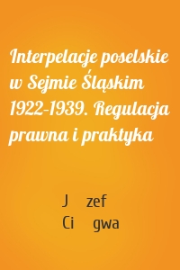 Interpelacje poselskie w Sejmie Śląskim 1922–1939. Regulacja prawna i praktyka