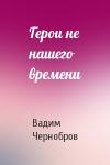 Вадим Чернобров - Герои не нашего времени