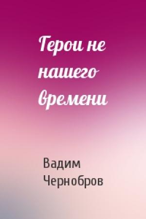Обложка книги «Герои не нашего времени» — Вадим Чернобров