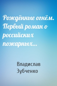 Рождённые огнём. Первый роман о российских пожарных…