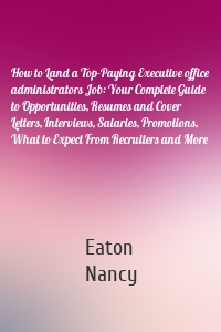 How to Land a Top-Paying Executive office administrators Job: Your Complete Guide to Opportunities, Resumes and Cover Letters, Interviews, Salaries, Promotions, What to Expect From Recruiters and More