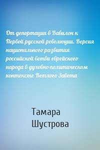 От депортации в Вавилон к Первой русской революции. Версия национального развития российской ветви еврейского народа в духовно-политическом контексте Ветхого Завета