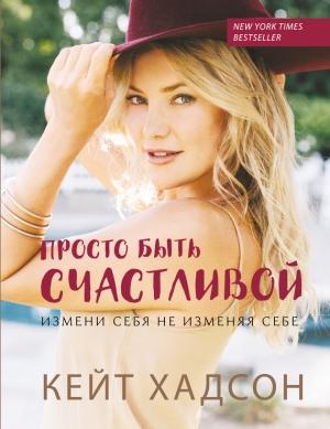 Обложка книги «Просто быть счастливой: измени себя, не изменяя себе» — Кейт Хадсон