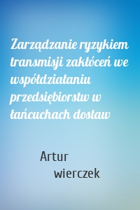 Zarządzanie ryzykiem transmisji zakłóceń we współdziałaniu przedsiębiorstw w łańcuchach dostaw