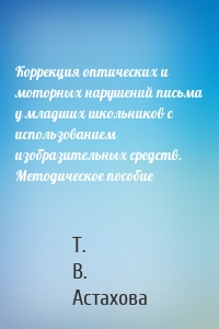 Коррекция оптических и моторных нарушений письма у младших школьников с использованием изобразительных средств. Методическое пособие