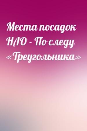 Обложка книги «Места посадок НЛО - По следу «Треугольника»» — Вадим Чернобров