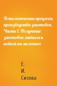 Технологические процессы производства заготовок. Часть 1. Получение заготовок литьем и ковкой на молотах