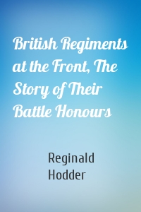 British Regiments at the Front, The Story of Their Battle Honours