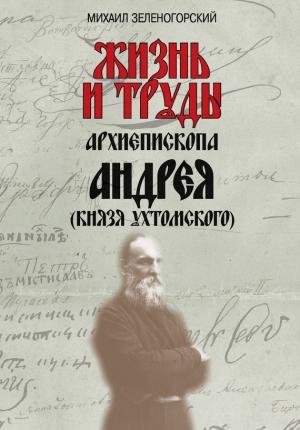 Обложка книги «Жизнь и труды архиепископа Андрея (князя Ухтомского)» — Михаил Зеленогорский