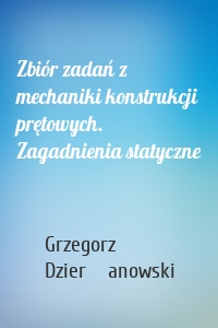 Zbiór zadań z mechaniki konstrukcji prętowych. Zagadnienia statyczne