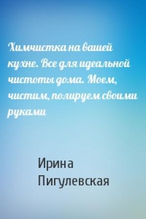 Обложка книги «Химчистка на вашей кухне. Все для идеальной чистоты дома. Моем, чистим, полируем своими руками» — Ирина Пигулевская