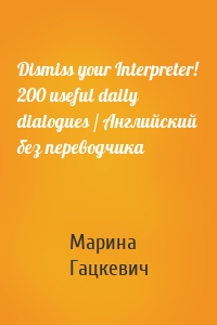 Dismiss your Interpreter! 200 useful daily dialogues / Английский без переводчика