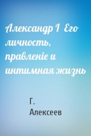 Обложка книги «Александр I  Его личность, правленіе и интимная жизнь» — Г. Алексеев