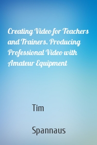 Creating Video for Teachers and Trainers. Producing Professional Video with Amateur Equipment