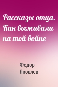 Рассказы отца. Как выживали на той войне