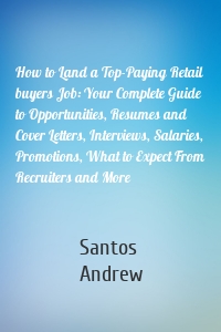 How to Land a Top-Paying Retail buyers Job: Your Complete Guide to Opportunities, Resumes and Cover Letters, Interviews, Salaries, Promotions, What to Expect From Recruiters and More