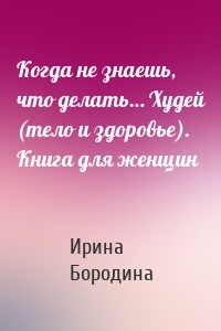 Когда не знаешь, что делать… Худей (тело и здоровье). Книга для женщин