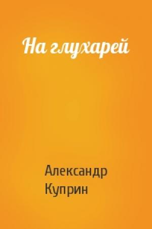 Обложка книги «На глухарей» — Александр Куприн