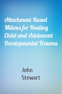 Attachment-Based Milieus for Healing Child and Adolescent Developmental Trauma