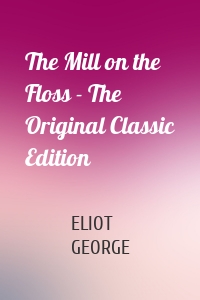 The Mill on the Floss - The Original Classic Edition