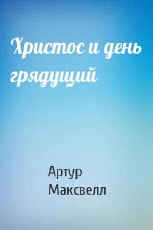 Обложка книги «Христос и день грядущий» — Артур Максвелл