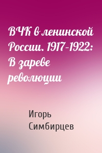 ВЧК в ленинской России. 1917–1922: В зареве революции