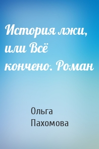 История лжи, или Всё кончено. Роман