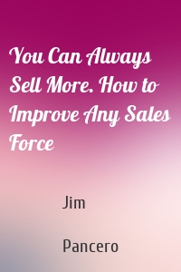You Can Always Sell More. How to Improve Any Sales Force