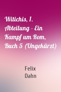 Witichis, 1. Abteilung - Ein Kampf um Rom, Buch 5 (Ungekürzt)