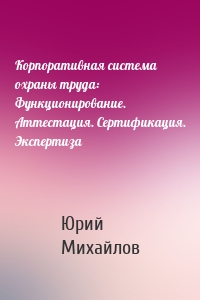 Корпоративная система охраны труда: Функционирование. Аттестация. Сертификация. Экспертиза