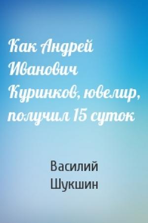 Обложка книги «Как Андрей Иванович Куринков, ювелир, получил 15 суток» — Василий Шукшин