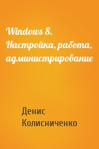 Windows 8. Настройка, работа, администрирование