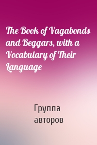 The Book of Vagabonds and Beggars, with a Vocabulary of Their Language