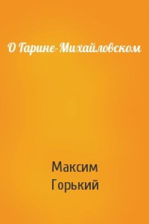 Обложка книги «О Гарине-Михайловском» — Максим Горький